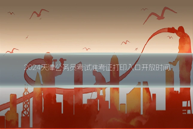 2024天津公务员考试准考证打印入口开放时间