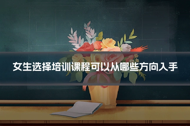女生选择培训课程可以从哪些方向入手