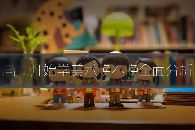 高二开始学美术晚不晚全面分析
