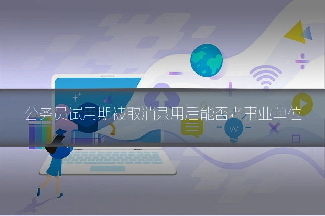 公务员试用期被取消录用后能否考事业单位