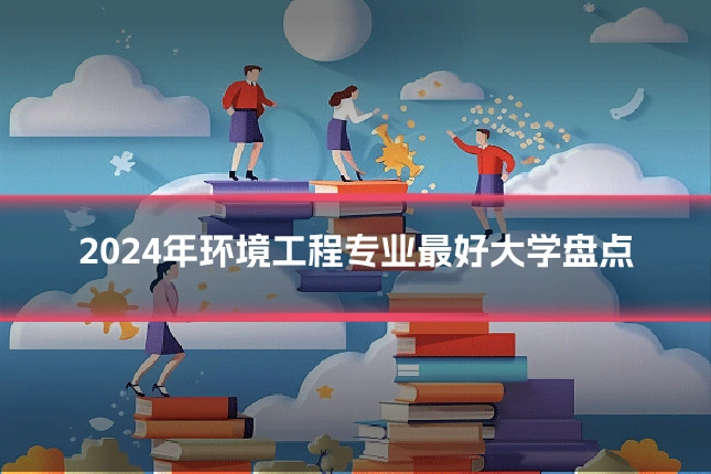 2024年环境工程专业最好大学盘点