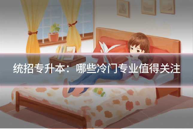 统招专升本：哪些冷门专业值得关注