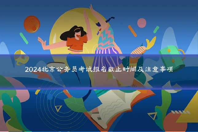 2024北京公务员考试报名截止时间及注意事项