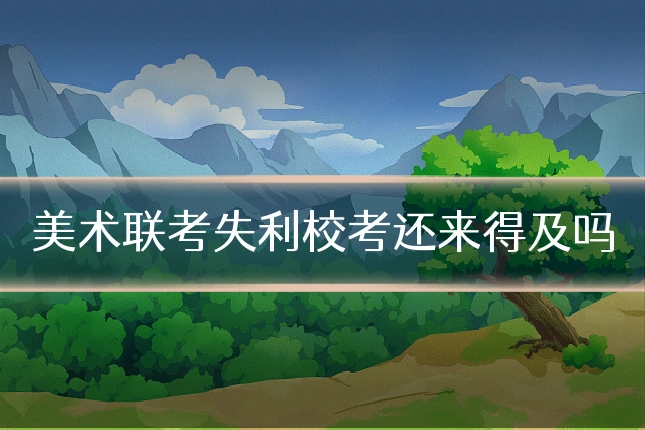 美术联考失利校考还来得及吗