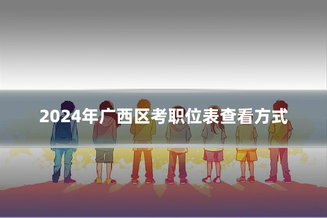 2024年广西区考职位表查看方式