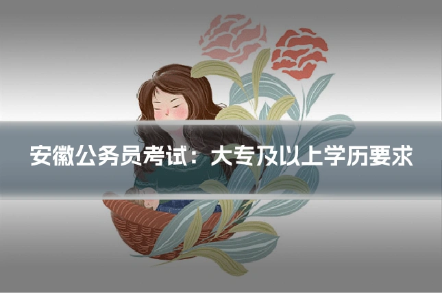 安徽公务员考试：大专及以上学历要求