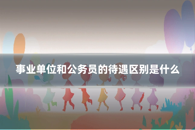 事业单位和公务员的待遇区别是什么