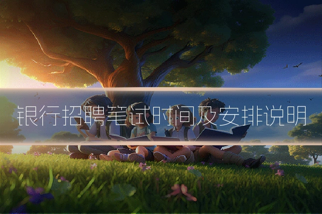 银行招聘笔试时间及安排说明