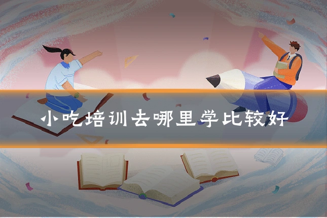 小吃培训去哪里学比较好