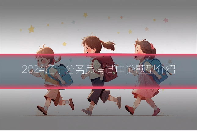 2024辽宁公务员考试申论题型介绍