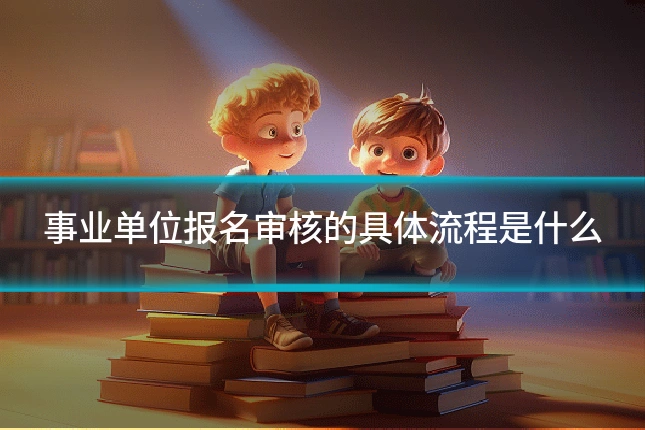 事业单位报名审核的具体流程是什么