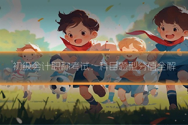 初级会计职称考试:科目题型分值全解