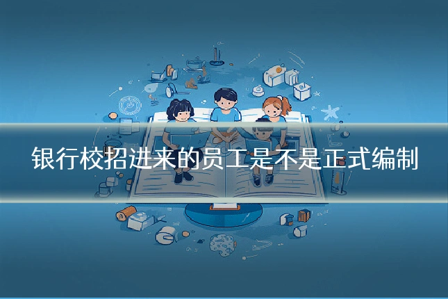 银行校招进来的员工是不是正式编制