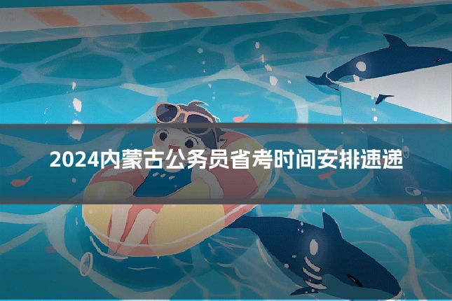 2024内蒙古公务员省考时间安排速递