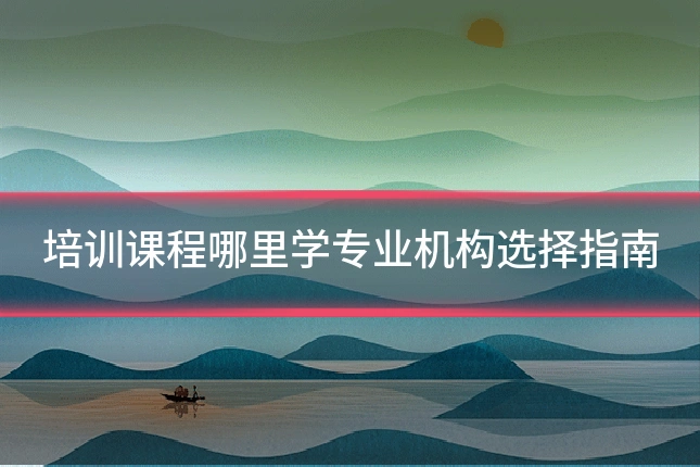 培训课程哪里学专业机构选择指南