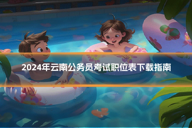 2024年云南公务员考试职位表下载指南