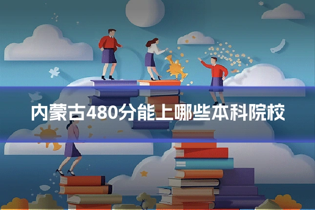 内蒙古480分能上哪些本科院校