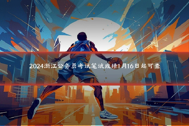 2024浙江公务员考试笔试成绩1月16日起可查