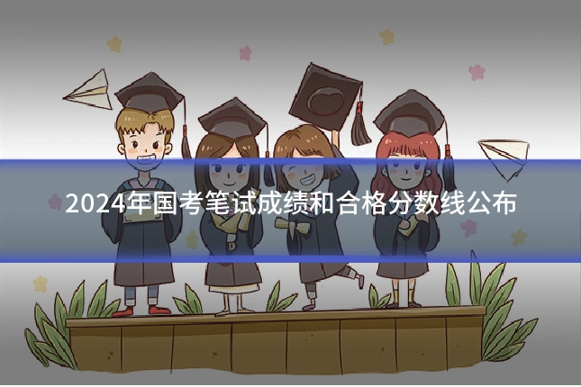 2024年国考笔试成绩和合格分数线公布