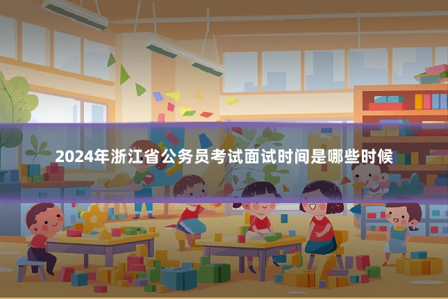 2024年浙江省公务员考试面试时间是哪些时候