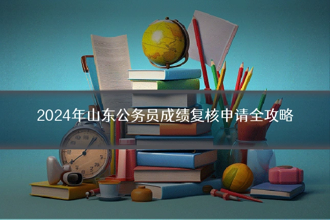 2024年山东公务员成绩复核申请全攻略