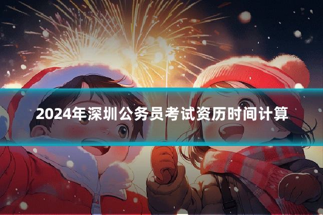 2024年深圳公务员考试资历时间计算