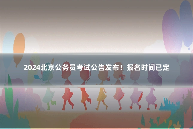 2024北京公务员考试公告发布!报名时间已定