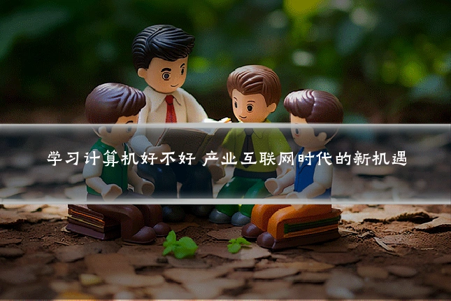 学习计算机好不好 产业互联网时代的新机遇