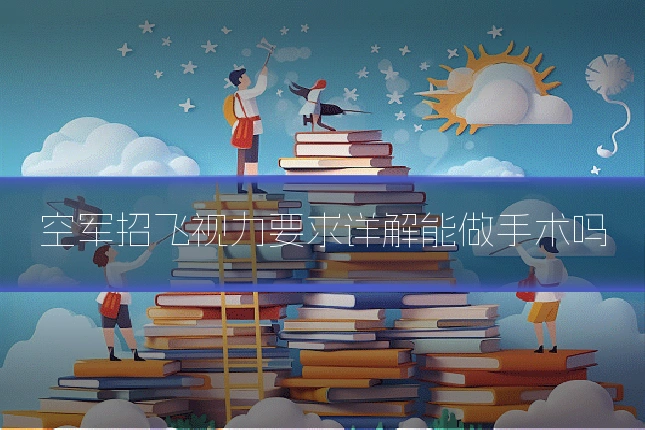 空军招飞视力要求详解能做手术吗