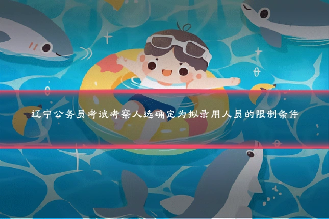 辽宁公务员考试考察人选确定为拟录用人员的限制条件