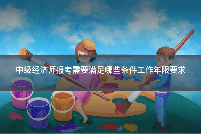 中级经济师报考需要满足哪些条件工作年限要求