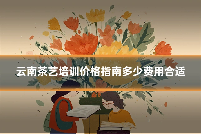 云南茶艺培训价格指南多少费用合适