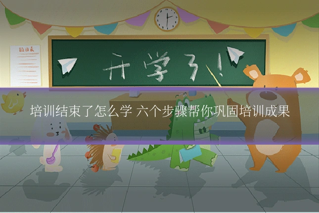 培训结束了怎么学 六个步骤帮你巩固培训成果