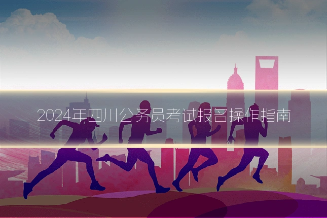 2024年四川公务员考试报名操作指南