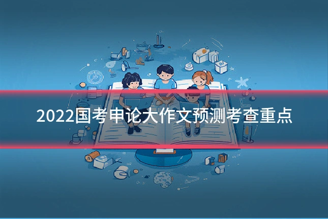 2022国考申论大作文预测考查重点