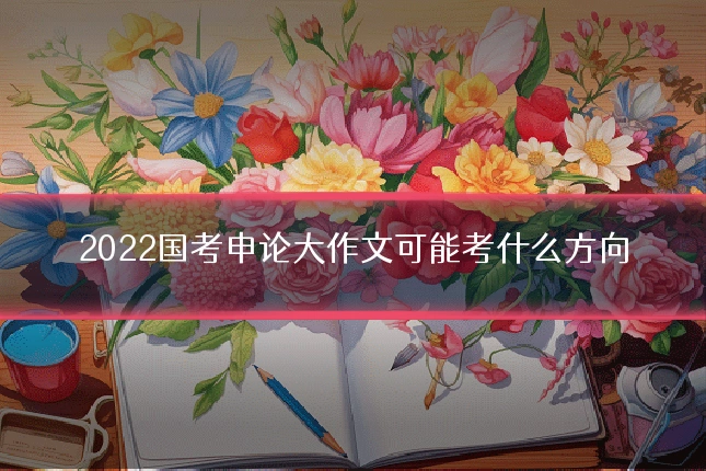 2022国考申论大作文可能考什么方向