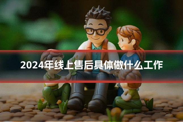 2024年线上售后具体做什么工作