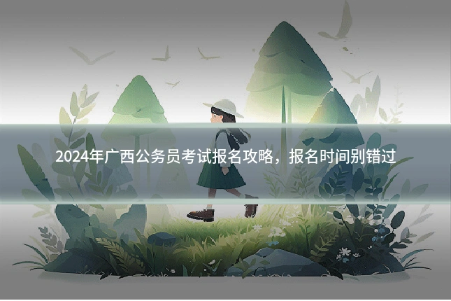 2024年广西公务员考试报名攻略，报名时间别错过