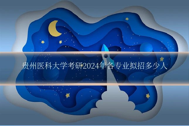 贵州医科大学考研2024年各专业拟招多少人