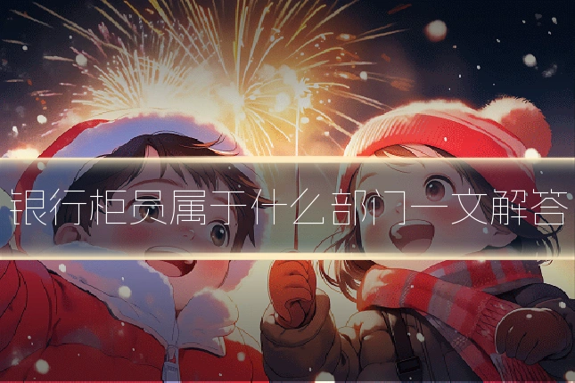银行柜员属于什么部门一文解答