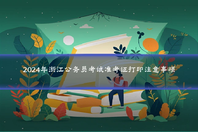 2024年浙江公务员考试准考证打印注意事项