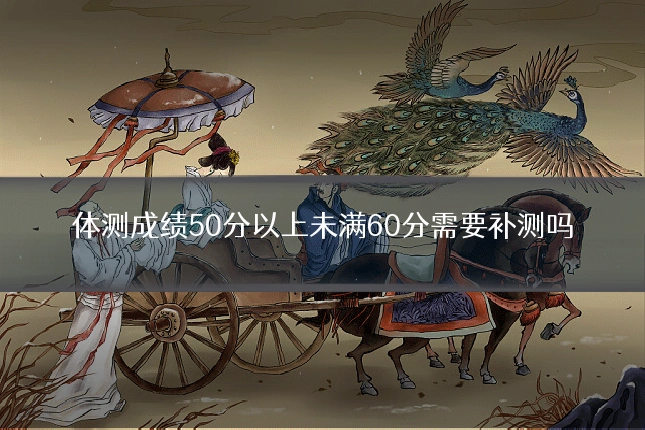 体测成绩50分以上未满60分需要补测吗