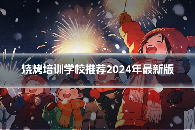 烧烤培训学校推荐2024年最新版