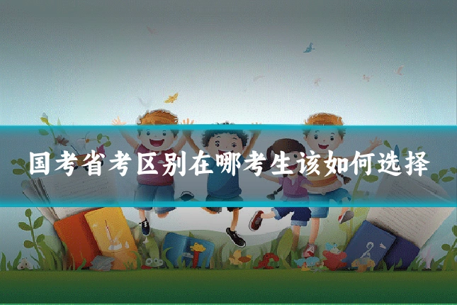 国考省考区别在哪考生该如何选择