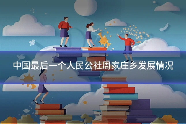 中国最后一个人民公社周家庄乡发展情况