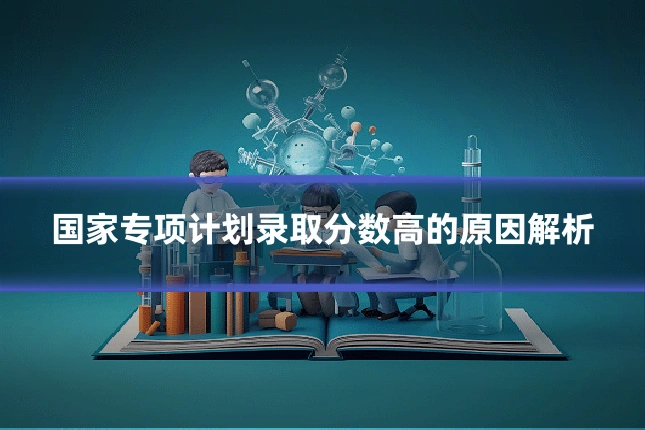 国家专项计划录取分数高的原因解析