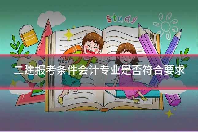 二建报考条件会计专业是否符合要求
