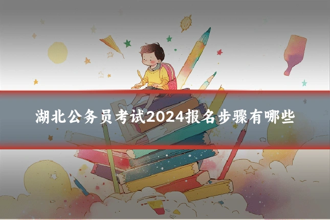 湖北公务员考试2024报名步骤有哪些