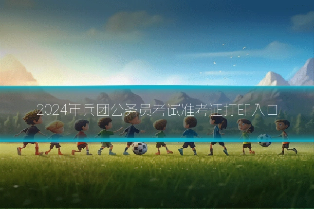 2024年兵团公务员考试准考证打印入口