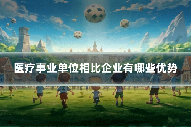医疗事业单位相比企业有哪些优势